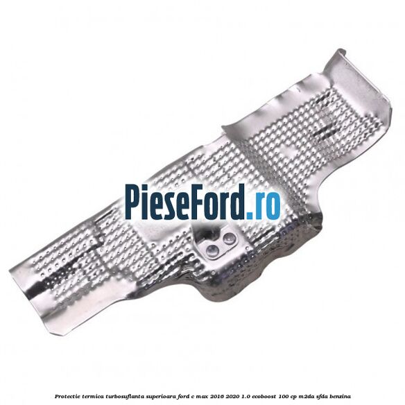 Protectie termica turbosuflanta superioara Ford C-Max 2016-2020 1.0 EcoBoost 100 cp M2DA, SFDA benzina