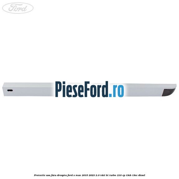 Protectie usa fata dreapta Ford S-Max 2015-2023 2.0 TDCi BI-Turbo 210 cp T9CB, T9CC diesel