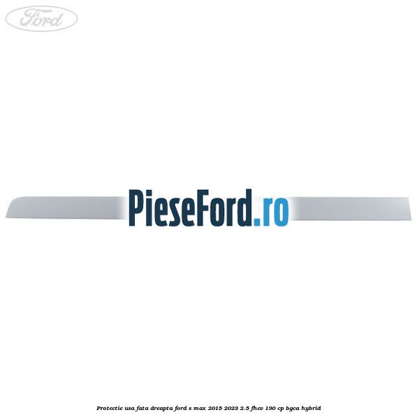 Protectie usa fata dreapta Ford S-Max 2015-2023 2.5 FHEV 190 cp BGCA hybrid