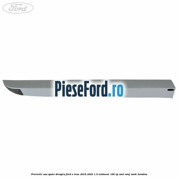 Protectie usa spate dreapta Ford S-Max 2015-2023 1.5 EcoBoost 160 cp Protectie usa spate dreapta Ford S-Max 2015-2023 1.5 EcoBoost 160 cp UNCI, UNCJ, UNCK benzina