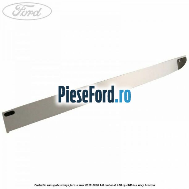 Protectie usa spate stanga Ford S-Max 2015-2023 1.5 EcoBoost 165 cp C15HDTX, UNCP benzina