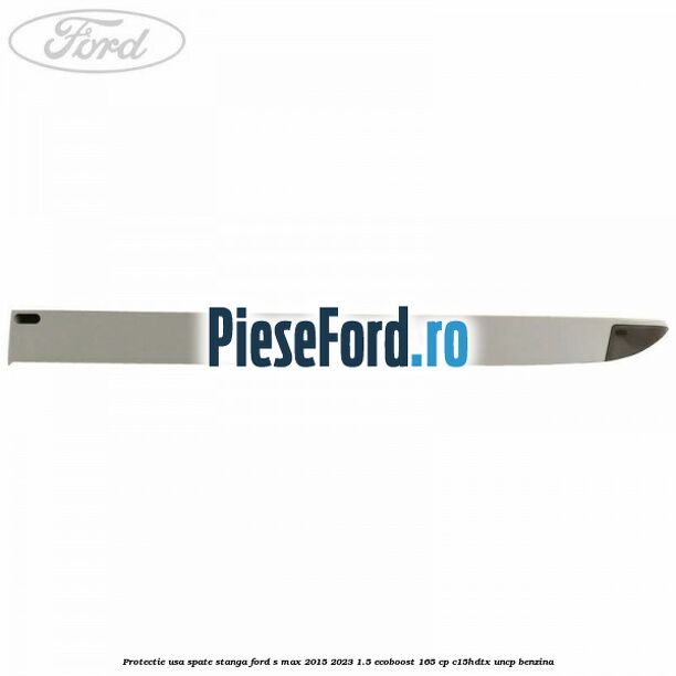 Protectie usa spate stanga Ford S-Max 2015-2023 1.5 EcoBoost 165 cp C15HDTX, UNCP benzina