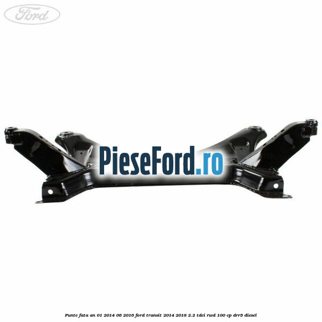 Punte fata an 01/2014-06/2016 Ford Transit 2014-2018 2.2 TDCi RWD 100 cp Punte fata an 01/2014-06/2016 Ford Transit 2014-2018 2.2 TDCi RWD 100 cp DRR5 diesel
