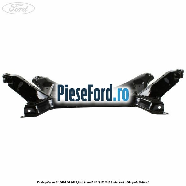 Punte fata an 01/2014-06/2016 Ford Transit 2014-2018 2.2 TDCi RWD 135 cp UHR5 diesel