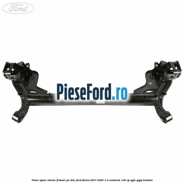 Punte spate sistem franare pe disc Ford Fiesta 2017-2023 1.0 EcoBoost 140 cp Punte spate sistem franare pe disc Ford Fiesta 2017-2023 1.0 EcoBoost 140 cp YYJE, YYJG benzina