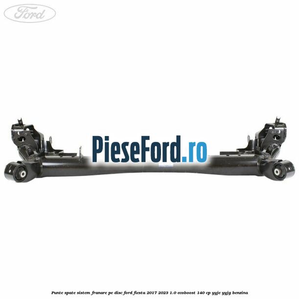 Punte spate sistem franare pe disc Ford Fiesta 2017-2023 1.0 EcoBoost 140 cp Punte spate sistem franare pe disc Ford Fiesta 2017-2023 1.0 EcoBoost 140 cp YYJE, YYJG benzina