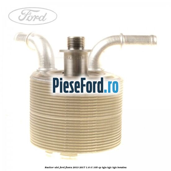 Racitor ulei Ford Fiesta 2013-2017 1.6 Ti 105 cp IQJA, IQJC, IQJE benzina