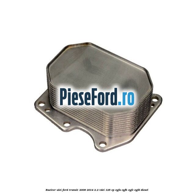 Racitor ulei Ford Transit 2006-2014 2.2 TDCi 125 cp CYFA, CYFB, CYFC, CYFD diesel