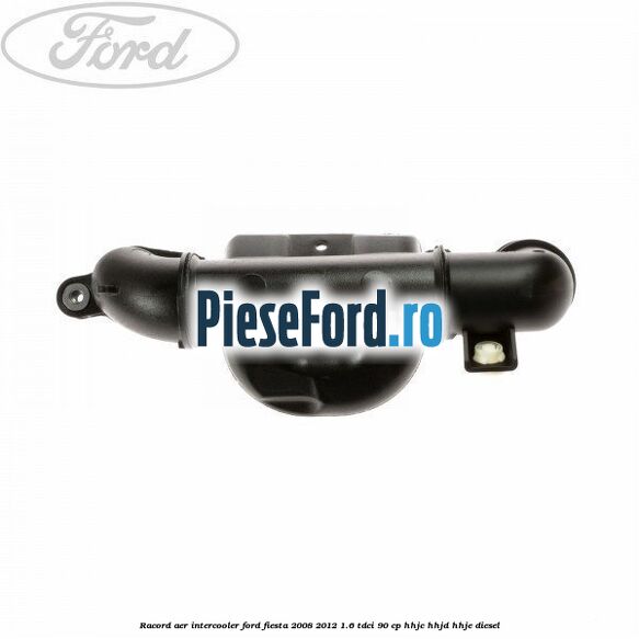Racord aer intercooler Ford Fiesta 2008-2012 1.6 TDCi 90 cp HHJC, HHJD, HHJE diesel