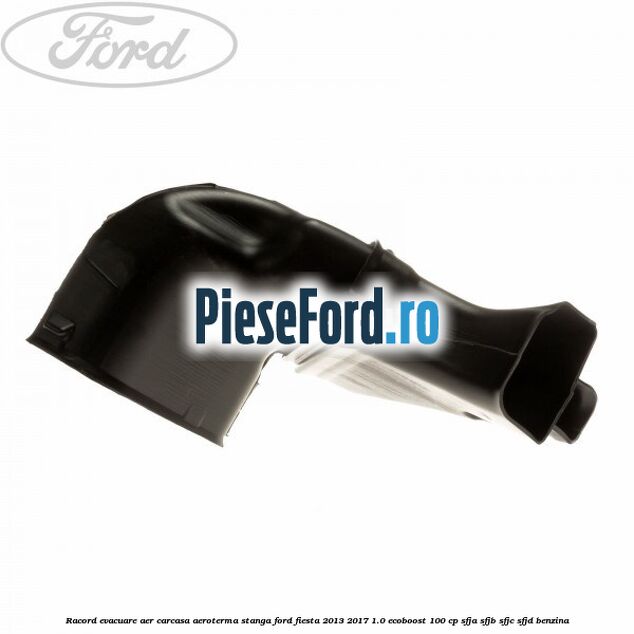 Racord evacuare aer carcasa aeroterma stanga Ford Fiesta 2013-2017 1.0 EcoBoost 100 cp SFJA, SFJB, SFJC, SFJD benzina