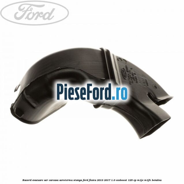 Racord evacuare aer carcasa aeroterma stanga Ford Fiesta 2013-2017 1.0 EcoBoost 125 cp M1JE, M1JH benzina
