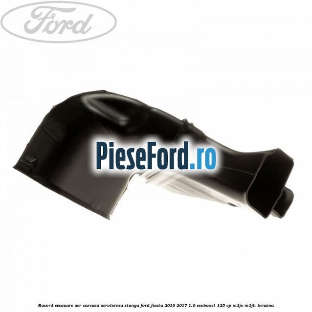 Racord evacuare aer carcasa aeroterma stanga Ford Fiesta 2013-2017 1.0 EcoBoost 125 cp M1JE, M1JH benzina