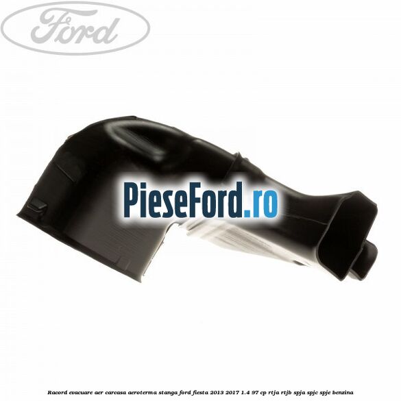 Racord evacuare aer carcasa aeroterma stanga Ford Fiesta 2013-2017 1.4 97 cp RTJA, RTJB, SPJA, SPJC, SPJE benzina