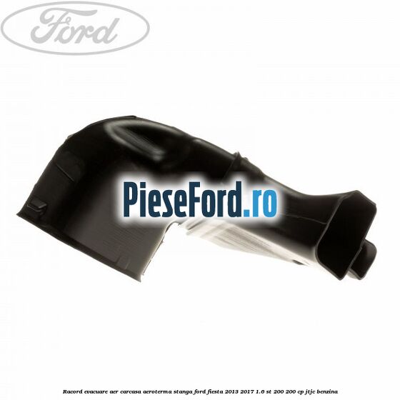 Racord evacuare aer carcasa aeroterma stanga Ford Fiesta 2013-2017 1.6 ST 200 200 cp JTJC benzina