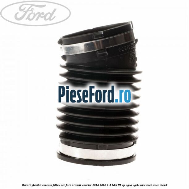 Racord flexibil carcasa filtru aer Ford Transit Courier 2014-2018 1.5 TDCi 75 cp UGCA, UGCB, XUCC, XUCD, XUCE diesel