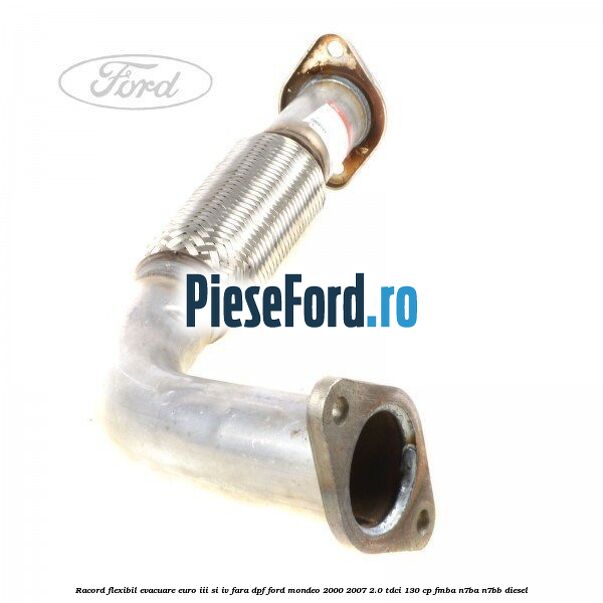 Racord flexibil evacuare EURO III si IV fara DPF Ford Mondeo 2000-2007 2.0 TDCi 130 cp FMBA, N7BA, N7BB diesel