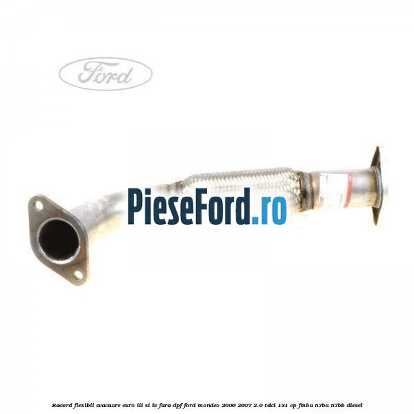 Racord flexibil evacuare EURO III si IV fara DPF Ford Mondeo 2000-2007 2.0 TDCi 131 cp FMBA, N7BA, N7BB diesel