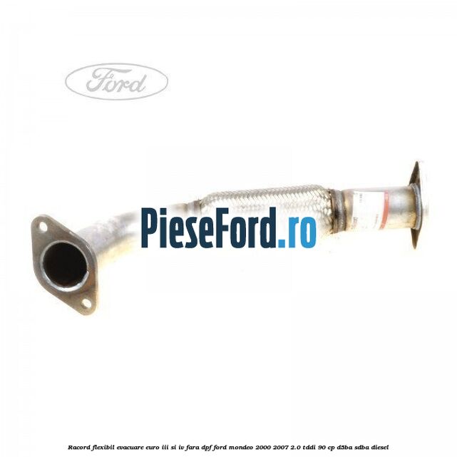 Racord flexibil evacuare EURO III si IV fara DPF Ford Mondeo 2000-2007 2.0 TDDI 90 cp D5BA, SDBA diesel