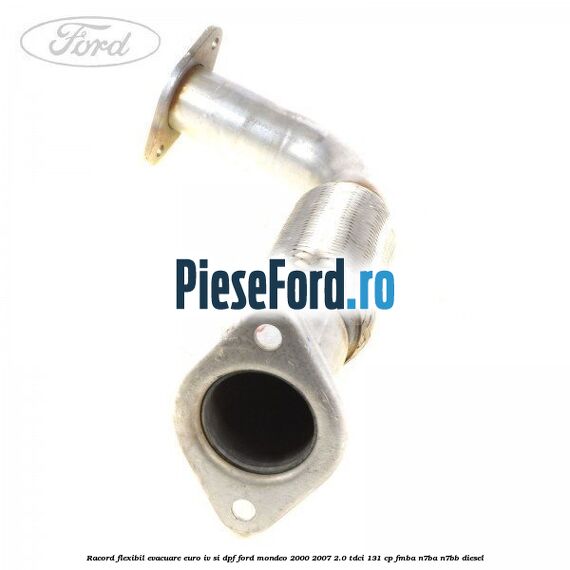 Racord flexibil evacuare EURO IV si DPF Ford Mondeo 2000-2007 2.0 TDCi 131 cp FMBA, N7BA, N7BB diesel
