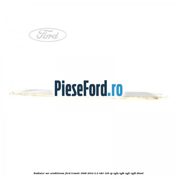 Radiator aer conditionat Ford Transit 2006-2014 2.2 TDCi 125 cp CYFA, CYFB, CYFC, CYFD diesel