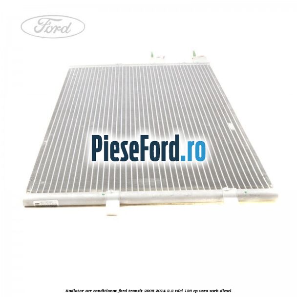 Radiator aer conditionat Ford Transit 2006-2014 2.2 TDCi 136 cp USRA, USRB diesel