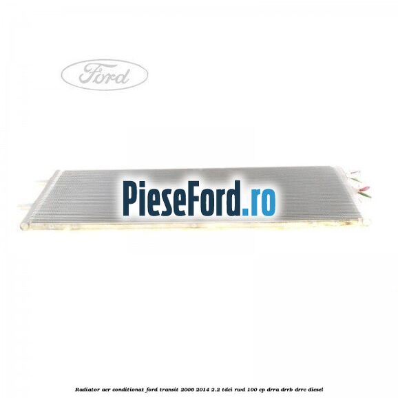 Radiator aer conditionat Ford Transit 2006-2014 2.2 TDCi RWD 100 cp DRRA, DRRB, DRRC diesel