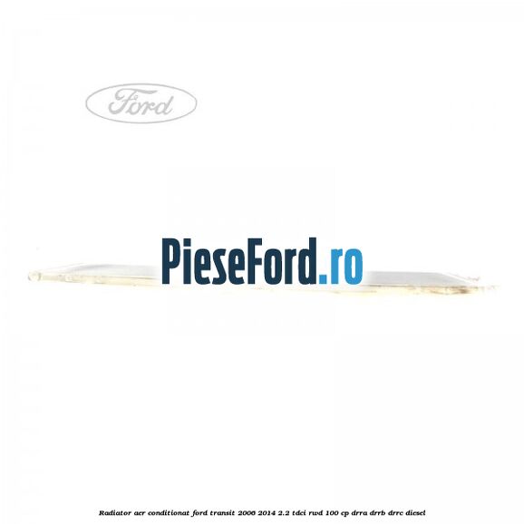 Radiator aer conditionat Ford Transit 2006-2014 2.2 TDCi RWD 100 cp DRRA, DRRB, DRRC diesel