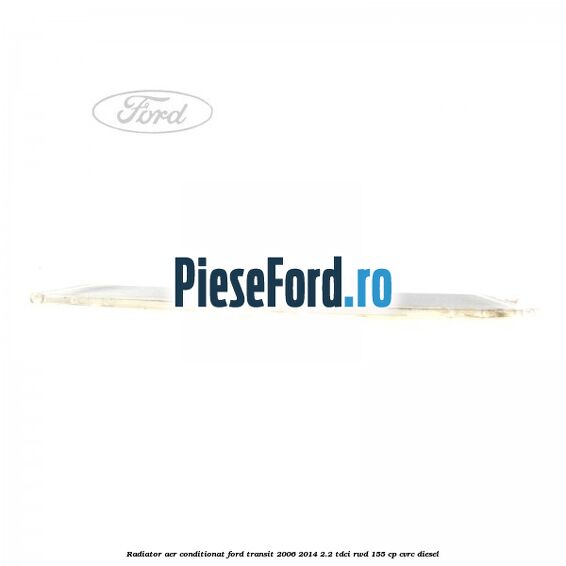 Radiator aer conditionat Ford Transit 2006-2014 2.2 TDCi RWD 155 cp Radiator aer conditionat Ford Transit 2006-2014 2.2 TDCi RWD 155 cp CVRC diesel
