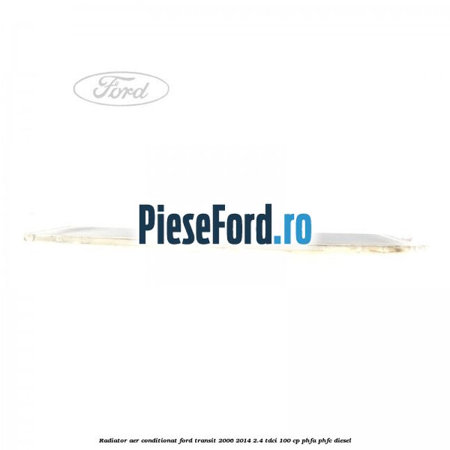 Radiator aer conditionat Ford Transit 2006-2014 2.4 TDCi 100 cp Radiator aer conditionat Ford Transit 2006-2014 2.4 TDCi 100 cp PHFA, PHFC diesel