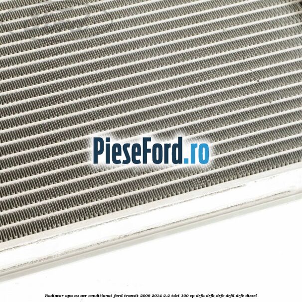 Radiator apa cu aer conditionat Ford Transit 2006-2014 2.2 TDCi 100 cp Radiator apa cu aer conditionat Ford Transit 2006-2014 2.2 TDCi 100 cp DRFA, DRFB, DRFC, DRFD, DRFE diesel