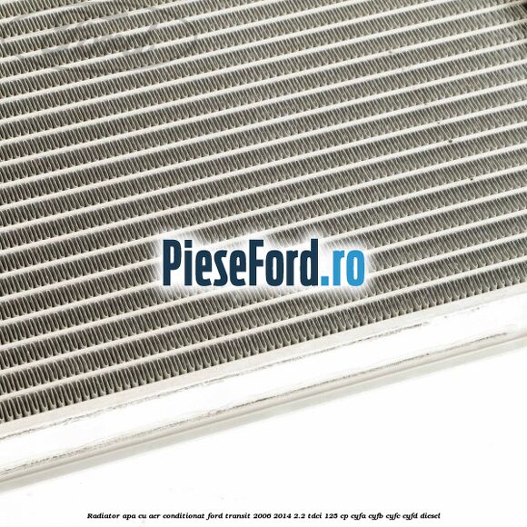 Radiator apa cu aer conditionat Ford Transit 2006-2014 2.2 TDCi 125 cp CYFA, CYFB, CYFC, CYFD diesel