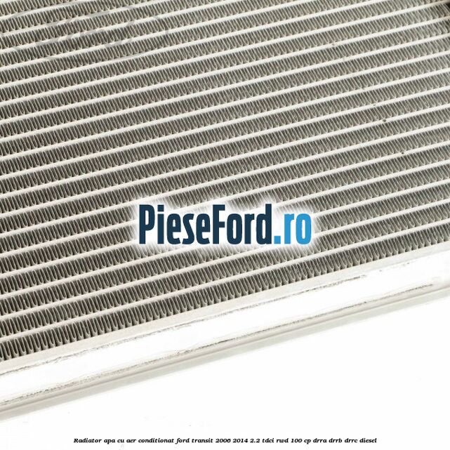 Radiator apa cu aer conditionat Ford Transit 2006-2014 2.2 TDCi RWD 100 cp DRRA, DRRB, DRRC diesel