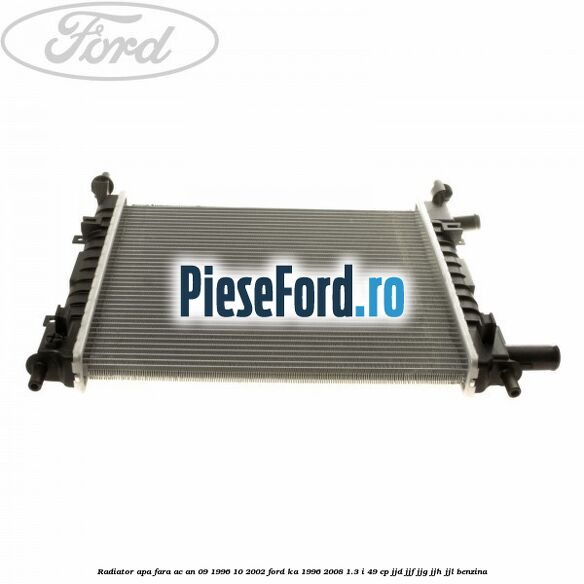 Radiator apa fara AC an 09/1996-10/2002 Ford Ka 1996-2008 1.3 i 49 cp Radiator apa fara AC an 09/1996-10/2002 Ford Ka 1996-2008 1.3 i 49 cp JJD, JJF, JJG, JJH, JJL benzina