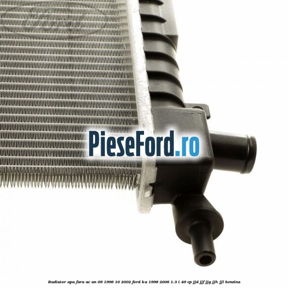 Radiator apa fara AC an 09/1996-10/2002 Ford Ka 1996-2008 1.3 i 49 cp Radiator apa fara AC an 09/1996-10/2002 Ford Ka 1996-2008 1.3 i 49 cp JJD, JJF, JJG, JJH, JJL benzina