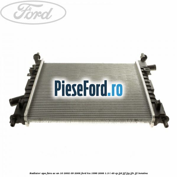 Radiator apa fara AC an 10/2002-09/2008 Ford Ka 1996-2008 1.3 i 49 cp JJD, JJF, JJG, JJH, JJL benzina