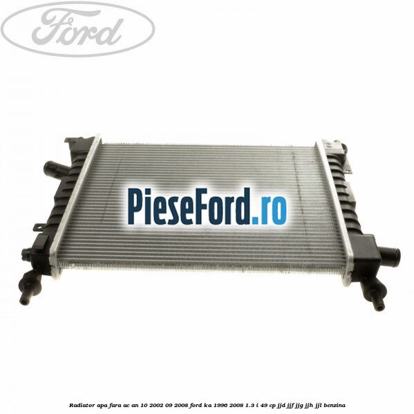 Radiator apa fara AC an 10/2002-09/2008 Ford Ka 1996-2008 1.3 i 49 cp JJD, JJF, JJG, JJH, JJL benzina