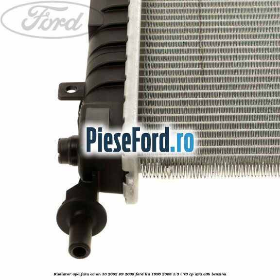 Radiator apa fara AC an 10/2002-09/2008 Ford Ka 1996-2008 1.3 i 70 cp Radiator apa fara AC an 10/2002-09/2008 Ford Ka 1996-2008 1.3 i 70 cp A9A, A9B benzina