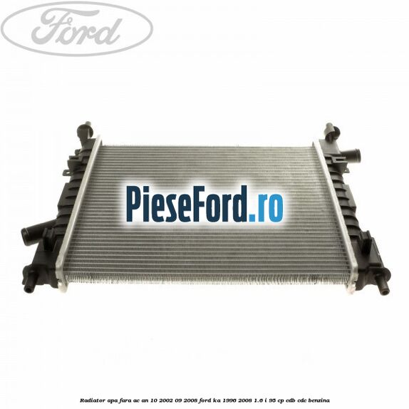 Radiator apa fara AC an 10/2002-09/2008 Ford Ka 1996-2008 1.6 i 95 cp Radiator apa fara AC an 10/2002-09/2008 Ford Ka 1996-2008 1.6 i 95 cp CDB, CDC benzina