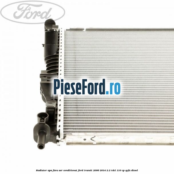 Radiator apa fara aer conditionat Ford Transit 2006-2014 2.2 TDCi 110 cp Radiator apa fara aer conditionat Ford Transit 2006-2014 2.2 TDCi 110 cp QVFA diesel