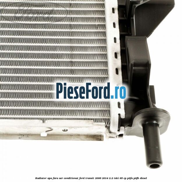 Radiator apa fara aer conditionat Ford Transit 2006-2014 2.2 TDCi 85 cp Radiator apa fara aer conditionat Ford Transit 2006-2014 2.2 TDCi 85 cp P8FA, P8FB diesel