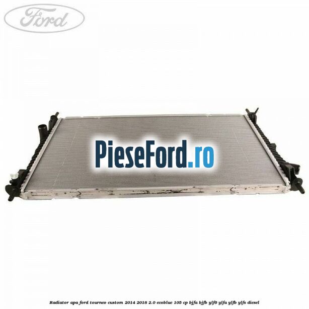 Radiator apa Ford Tourneo Custom 2014-2018 2.0 EcoBlue 105 cp BJFA, BJFB, YLF6, YLFA, YLFB, YLFS diesel