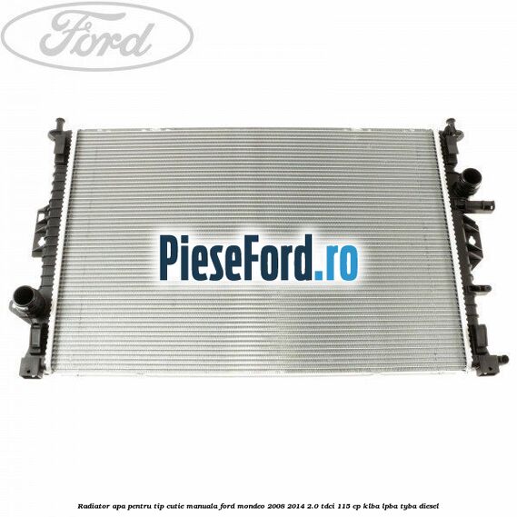Radiator apa pentru tip cutie manuala Ford Mondeo 2008-2014 2.0 TDCi 115 cp KLBA, LPBA, TYBA diesel