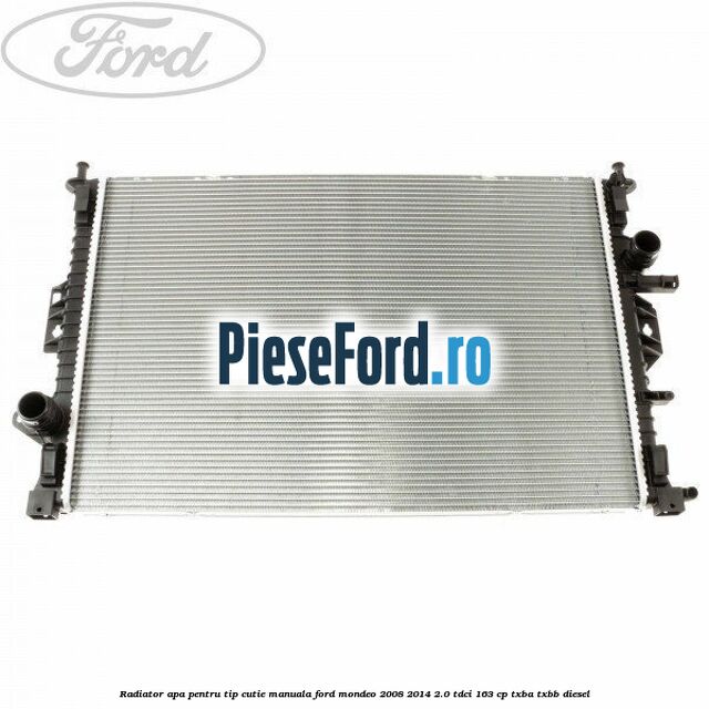 Radiator apa pentru tip cutie manuala Ford Mondeo 2008-2014 2.0 TDCi 163 cp Radiator apa pentru tip cutie manuala Ford Mondeo 2008-2014 2.0 TDCi 163 cp TXBA, TXBB diesel