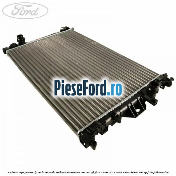Radiator apa pentru tip cutie manuala varianta economica Motorcraft Ford C-Max 2011-2015 1.6 EcoBoost 182 cp JTDA, JTDB benzina