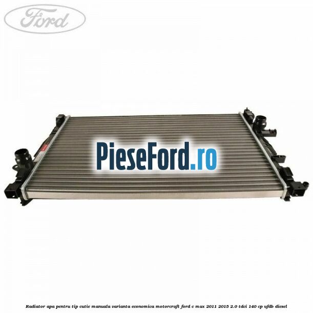 Radiator apa pentru tip cutie manuala varianta economica Motorcraft Ford C-Max 2011-2015 2.0 TDCi 140 cp Radiator apa pentru tip cutie manuala varianta economica Motorcraft Ford C-Max 2011-2015 2.0 TDCi 140 cp UFDB diesel