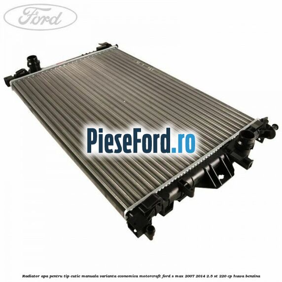 Radiator apa pentru tip cutie manuala varianta economica Motorcraft Ford S-Max 2007-2014 2.5 ST 220 cp Radiator apa pentru tip cutie manuala varianta economica Motorcraft Ford S-Max 2007-2014 2.5 ST 220 cp HUWA benzina