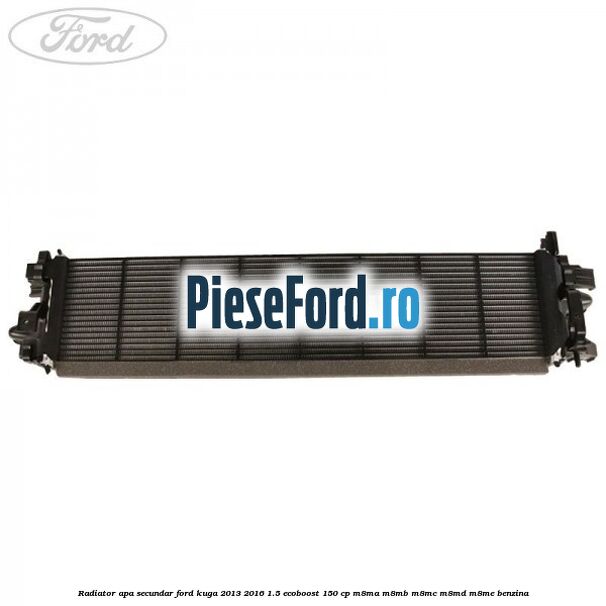 Radiator apa secundar Ford Kuga 2013-2016 1.5 EcoBoost 150 cp Radiator apa secundar Ford Kuga 2013-2016 1.5 EcoBoost 150 cp M8MA, M8MB, M8MC, M8MD, M8ME benzina