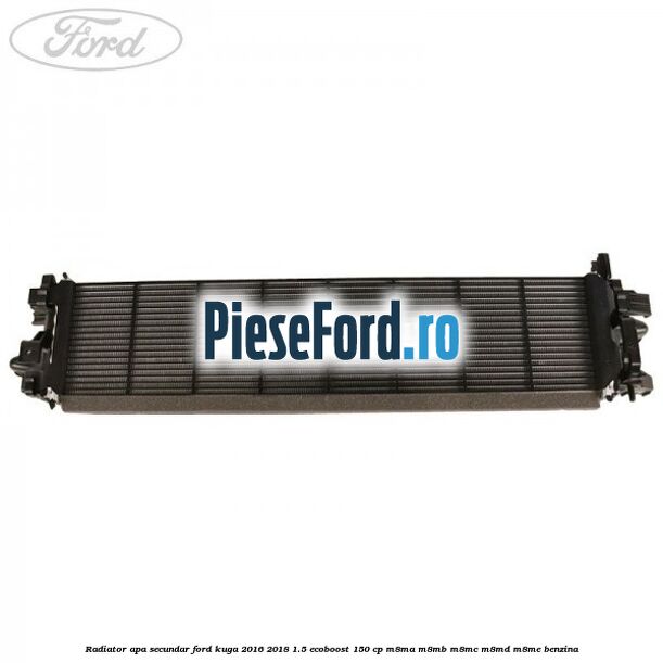 Radiator apa secundar Ford Kuga 2016-2018 1.5 EcoBoost 150 cp M8MA, M8MB, M8MC, M8MD, M8ME benzina