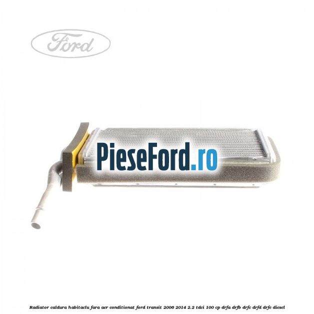 Radiator caldura habitaclu fara aer conditionat Ford Transit 2006-2014 2.2 TDCi 100 cp Radiator caldura habitaclu fara aer conditionat Ford Transit 2006-2014 2.2 TDCi 100 cp DRFA, DRFB, DRFC, DRFD, DRFE diesel