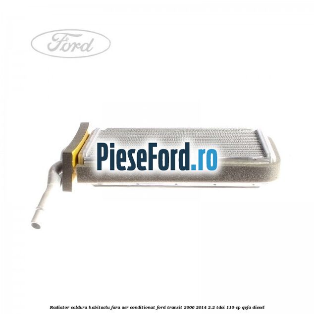 Radiator caldura habitaclu fara aer conditionat Ford Transit 2006-2014 2.2 TDCi 110 cp QVFA diesel